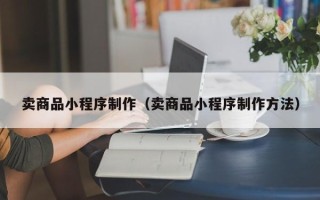 平顶山卖商品小程序制作（卖商品小程序制作方法）