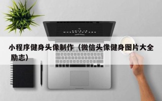 平顶山小程序健身头像制作（微信头像健身图片大全 励志）