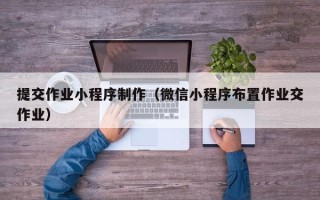 平顶山提交作业小程序制作（微信小程序布置作业交作业）