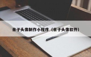 平顶山亲子头像制作小程序（亲子头像软件）