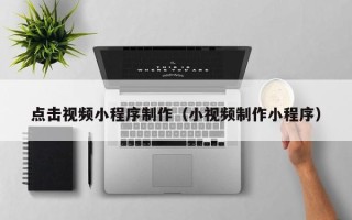 平顶山点击视频小程序制作（小视频制作小程序）