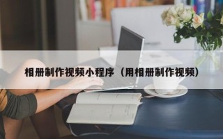 平顶山相册制作视频小程序（用相册制作视频）