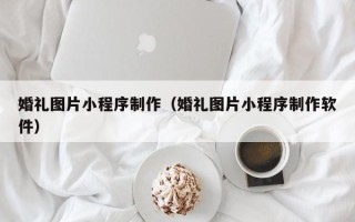 平顶山婚礼图片小程序制作（婚礼图片小程序制作软件）